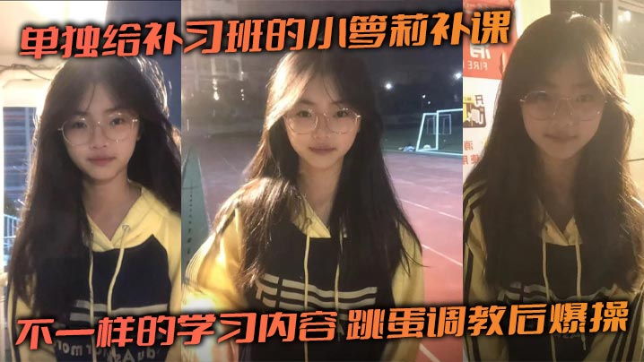单独给补习班的小萝莉补课，不一样的学习内容，跳蛋调教后爆操