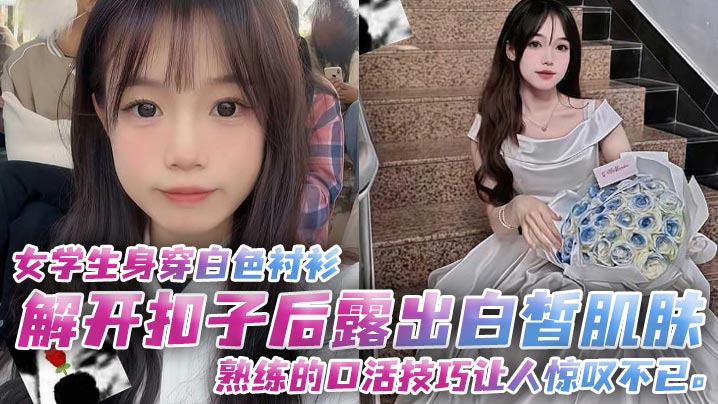 女学生身穿白色衬衫，解开扣子后露出白皙肌肤，熟练的口活技巧让人惊叹不已。