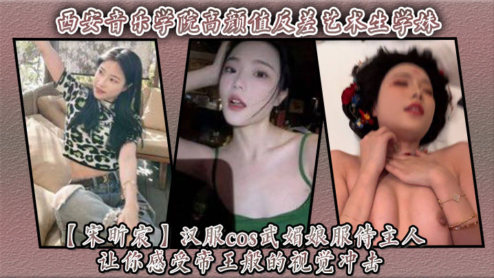 西安音乐学院高颜值反差艺术生学妹【宋昕宸】汉服cos武媚娘服侍主人 让你感受帝王般的视觉冲击！