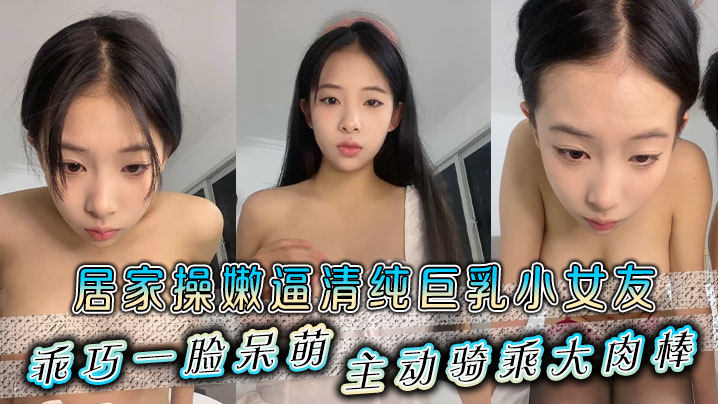 居家操嫩逼清纯巨乳小女友，乖巧一脸呆萌，主动骑乘大肉棒