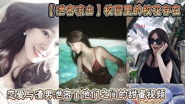 【泄密流出】校园里的校花存在，恋爱与渣男泄密了他们之间的甜蜜视频