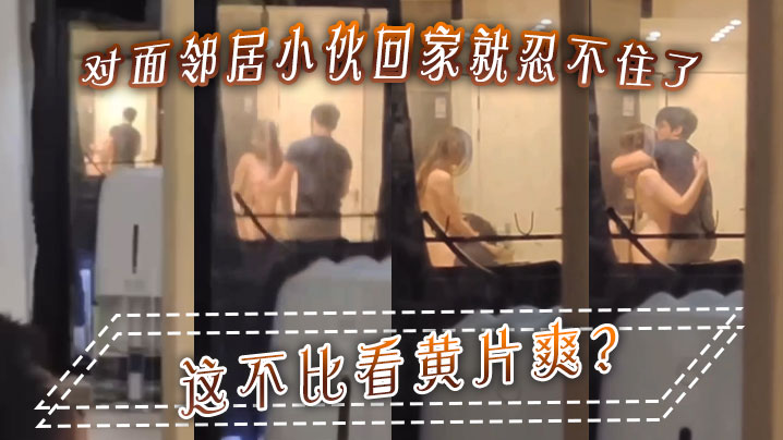 对面邻居小伙回家就忍不住了，这不比看黄片爽？