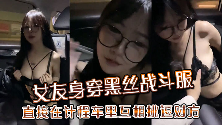 女友身穿黑丝战斗服，直接在计程车里互相挑逗对方