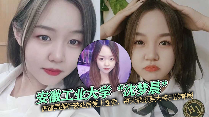 安徽工业大学“沈梦晨”被渣男强奸破处后爱上性爱，每天都想要大鸡巴的眷顾