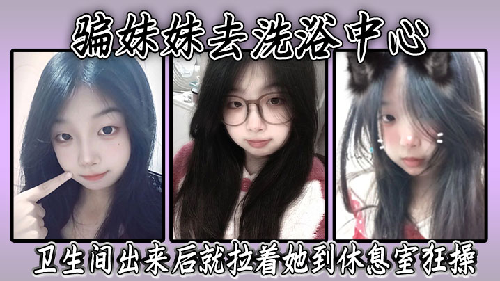 骗妹妹去洗浴中心，要求她穿上泳衣，卫生间出来后就拉着她到休息室狂操，内射