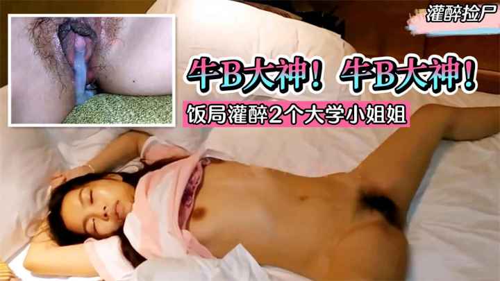 【灌醉捡尸】牛B大神！饭局灌醉2个大学小姐姐，带回酒店统一轮流内射