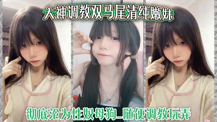 大神调教双马尾清纯嫩妹 彻底沦为性奴母狗-随意玩弄