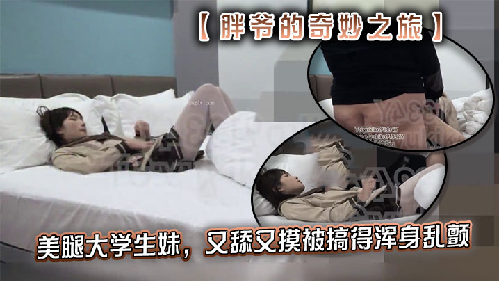 推特【胖爷的奇妙之旅】专攻03-06年少女大神 美腿大学生妹，又舔又摸被搞得浑身乱颤，又骚又可爱