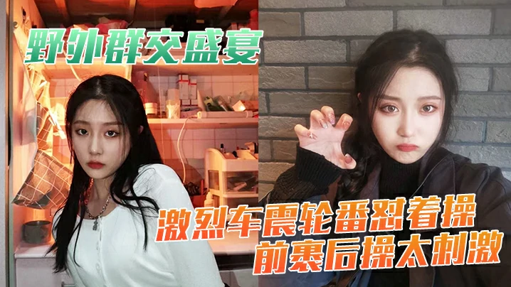 【野外群交盛宴】激烈车震轮番怼着操
