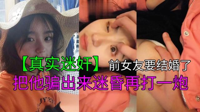 【真实迷奸】前女友要结婚了把她骗出来迷昏再打一炮