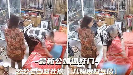 最新公媳通奸门 公公老当益壮儿媳贵妇气质 真是毁三观-家庭乱伦