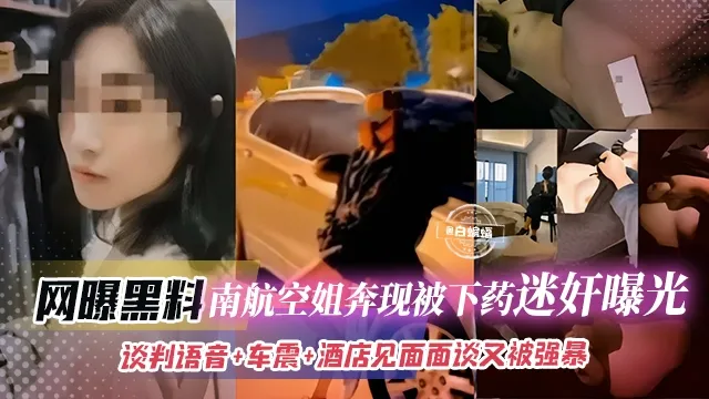 网曝黑料-南航空姐奔现被下药迷奸曝光，谈判语音+车震+酒店见面面谈又被强暴