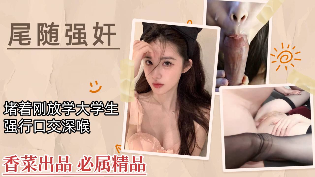 【尾随强奸】堵着刚放学大学生，强行口交深喉！