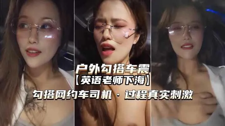 推荐【户外勾搭车震】英语老师勾搭网约车司机内射真实刺激