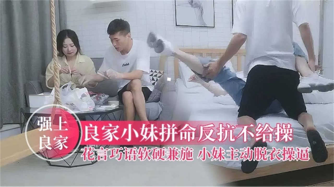 【强上良家】拼命反抗不给操，花言巧语软硬兼施，小妹主动脱衣操逼