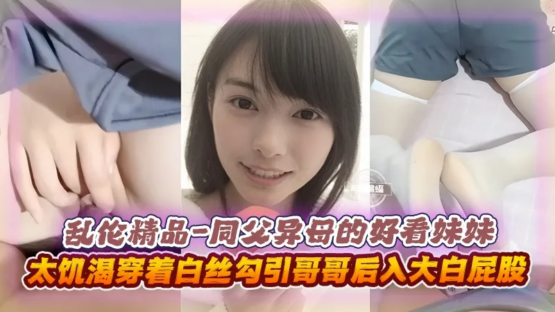 乱伦精品-同父异母的好看妹妹，太极裤穿着白丝勾引哥哥后入大白屁股