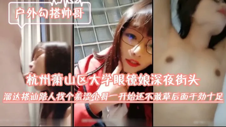 杭州萧山区大学眼镜娘深夜街头溜达搭讪路人.找个羞涩小哥.一开始还不敢草.后面干劲十足.mp4