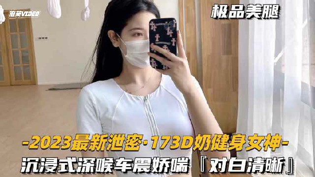 【2023最新泄密-173D奶健身女神】深喉娇喘车震性欲超强，对白清晰