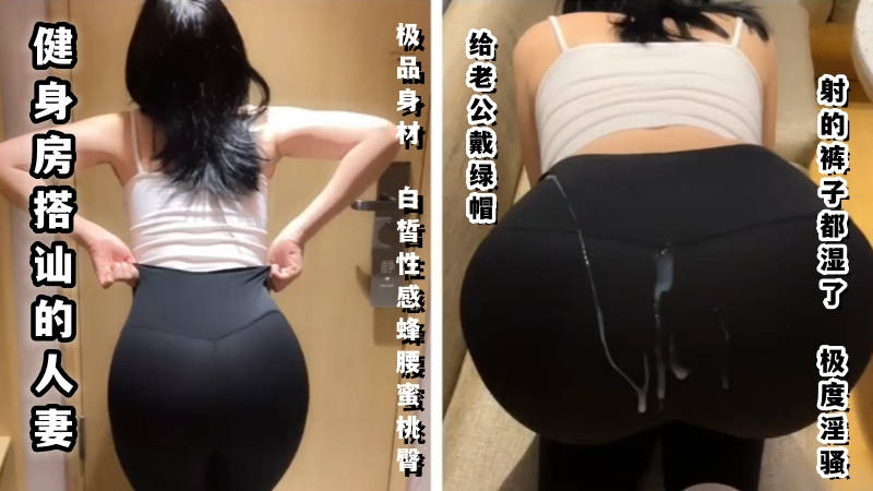 【玲珑身段】健身房搭讪的人妻，极品的身材白皙性感蜂腰蜜桃臀，给老公戴绿帽，射的裤子都湿了！极度淫骚