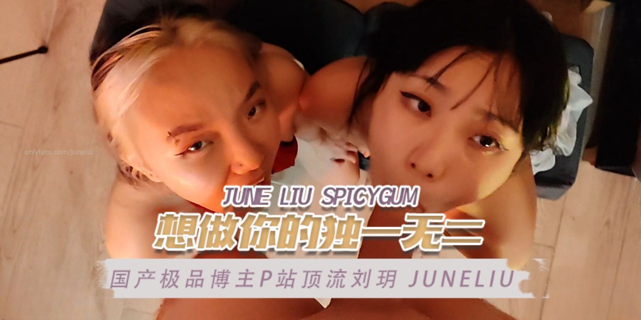 国产极品博主P站顶流刘玥juneliu（JuneLiuSpicyGum）想做你的独一无二