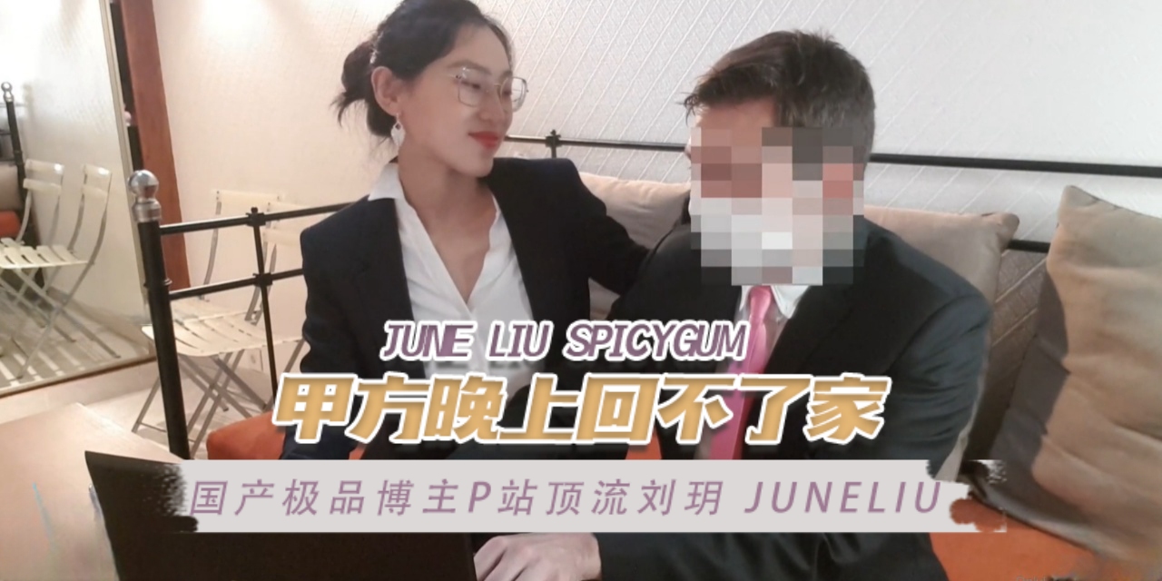 国产极品博主P站顶流刘玥juneliu（JuneLiuSpicyGum）甲方晚上回不了家OFZYCB17