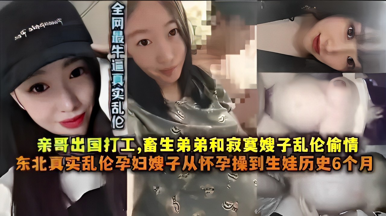 全网最牛逼真实乱伦亲哥出国打工，畜生弟弟和寂寞嫂子乱伦偷情东北真实乱伦孕妇嫂子从怀孕操到生娃历史6个月