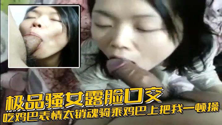 极品骚女露脸口交吃鸡巴表情太销魂骑乘鸡巴上把我一顿操 后入顶操貌似内射