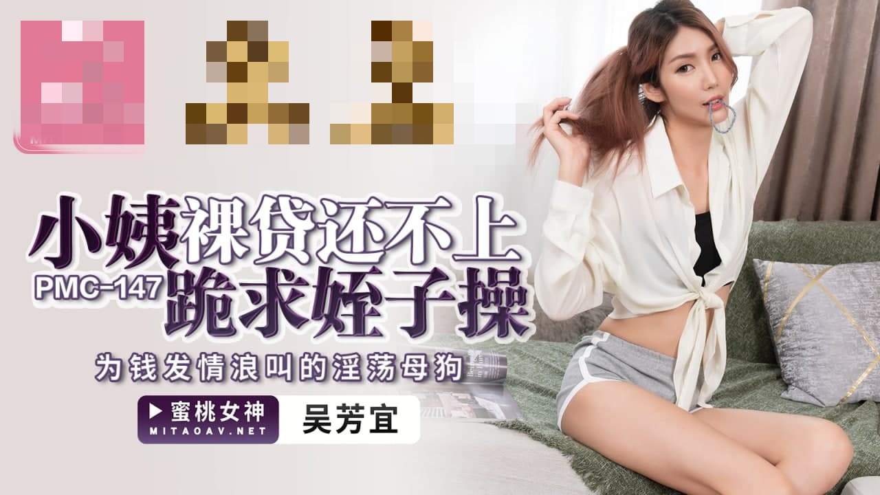 PMC147 小姨裸贷还不上跪求侄子操 为钱发情浪叫的淫荡母狗 吴芳宜